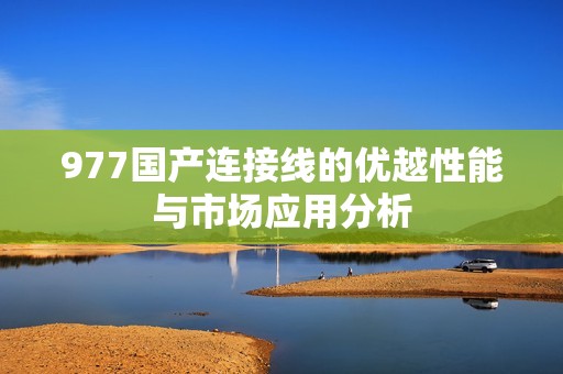 977国产连接线的优越性能与市场应用分析