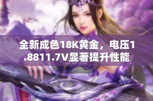 全新成色18K黄金，电压1.8811.7V显著提升性能