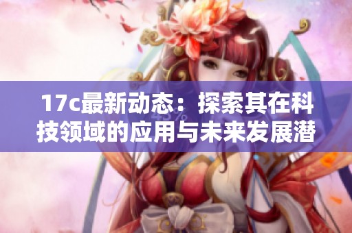 17c最新动态：探索其在科技领域的应用与未来发展潜力