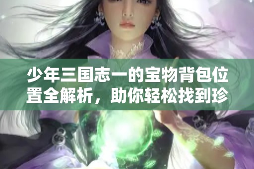少年三国志一的宝物背包位置全解析，助你轻松找到珍稀道具攻略