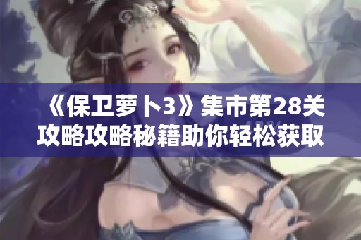 《保卫萝卜3》集市第28关攻略攻略秘籍助你轻松获取金萝卜秘诀分享