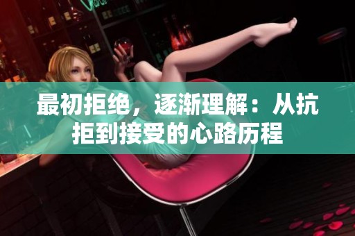 最初拒绝，逐渐理解：从抗拒到接受的心路历程