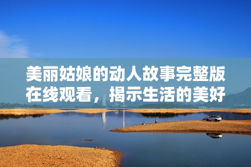 美丽姑娘的动人故事完整版在线观看，揭示生活的美好与魅力