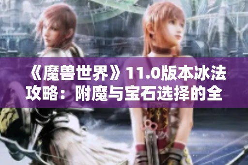 《魔兽世界》11.0版本冰法攻略：附魔与宝石选择的全面指南与技巧分享