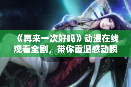 《再来一次好吗》动漫在线观看全剧，带你重温感动瞬间