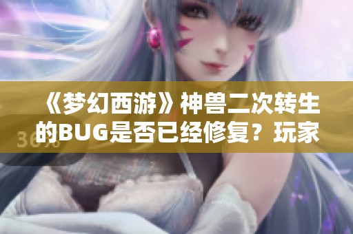 《梦幻西游》神兽二次转生的BUG是否已经修复？玩家们的最新反馈与讨论分析
