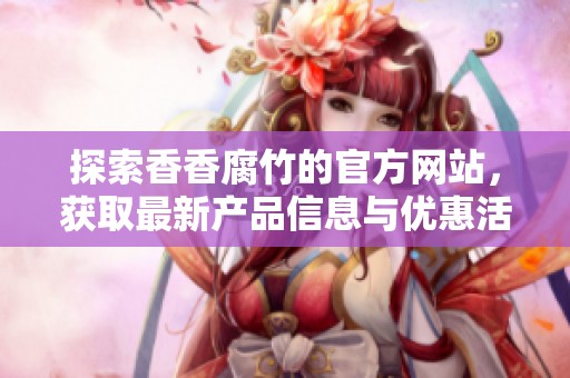 探索香香腐竹的官方网站，获取最新产品信息与优惠活动