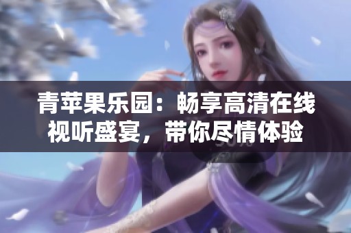 青苹果乐园：畅享高清在线视听盛宴，带你尽情体验