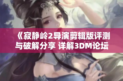 《寂静岭2导演剪辑版评测与破解分享 详解3DM论坛最新动态》