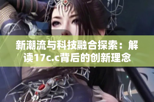 新潮流与科技融合探索：解读17c.c背后的创新理念