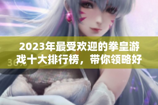 2023年最受欢迎的拳皇游戏十大排行榜，带你领略好玩的拳皇世界！
