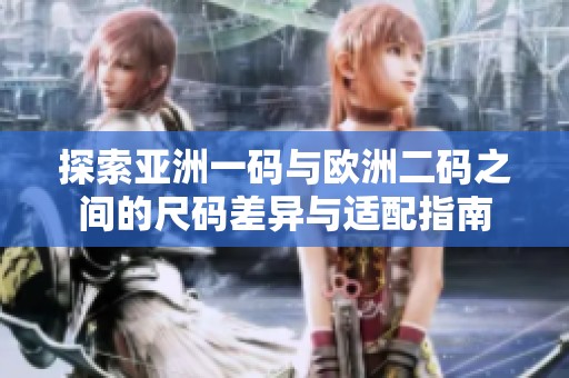 探索亚洲一码与欧洲二码之间的尺码差异与适配指南