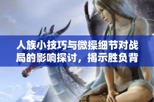 人族小技巧与微操细节对战局的影响探讨，揭示胜负背后的微妙差异