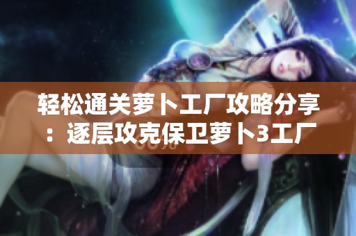 轻松通关萝卜工厂攻略分享：逐层攻克保卫萝卜3工厂爬楼技巧详解