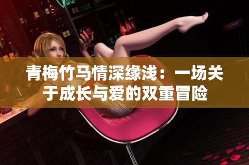 青梅竹马情深缘浅：一场关于成长与爱的双重冒险