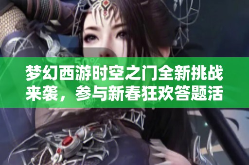 梦幻西游时空之门全新挑战来袭，参与新春狂欢答题活动赢取丰厚奖励！
