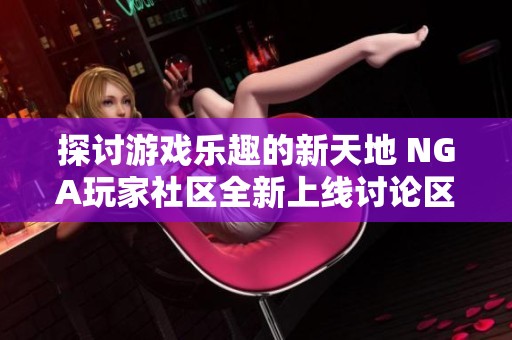 探讨游戏乐趣的新天地 NGA玩家社区全新上线讨论区欢迎你的加入