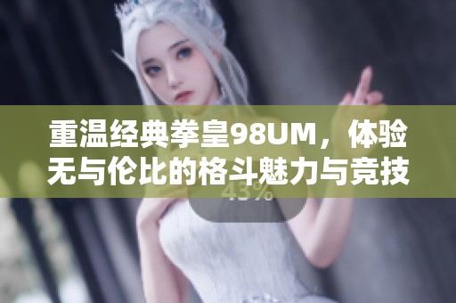 重温经典拳皇98UM，体验无与伦比的格斗魅力与竞技激情