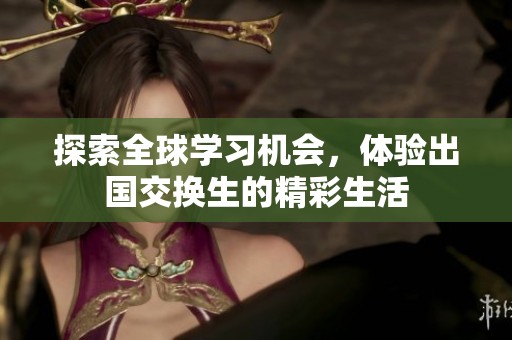 探索全球学习机会，体验出国交换生的精彩生活