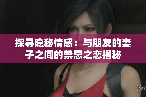 探寻隐秘情感：与朋友的妻子之间的禁忌之恋揭秘