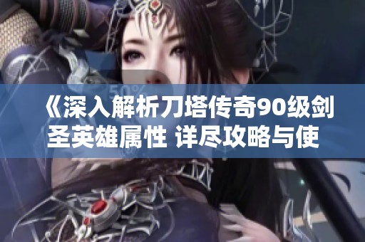 《深入解析刀塔传奇90级剑圣英雄属性 详尽攻略与使用技巧分享》