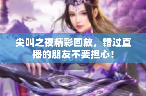 尖叫之夜精彩回放，错过直播的朋友不要担心！