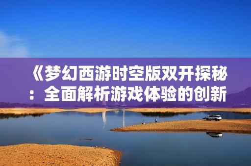 《梦幻西游时空版双开探秘：全面解析游戏体验的创新与挑战》