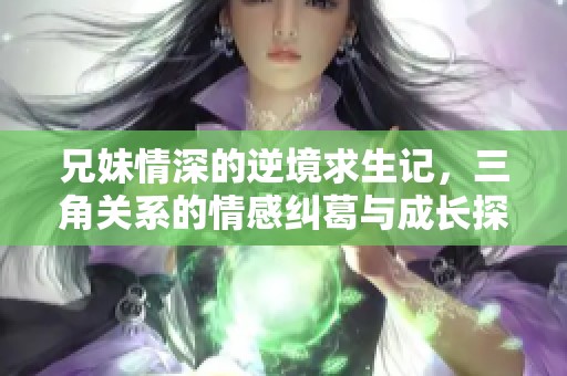 兄妹情深的逆境求生记，三角关系的情感纠葛与成长探索