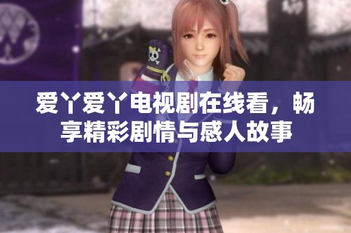 爱丫爱丫电视剧在线看，畅享精彩剧情与感人故事