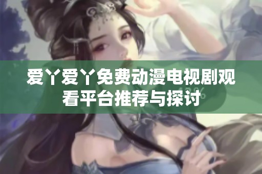 爱丫爱丫免费动漫电视剧观看平台推荐与探讨