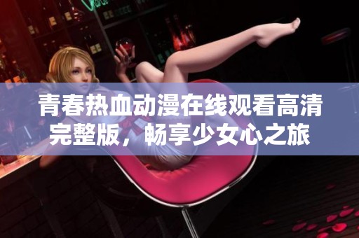 青春热血动漫在线观看高清完整版，畅享少女心之旅