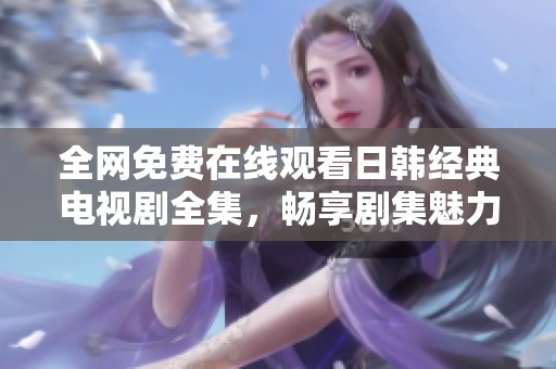 全网免费在线观看日韩经典电视剧全集，畅享剧集魅力