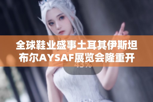 全球鞋业盛事土耳其伊斯坦布尔AYSAF展览会隆重开启