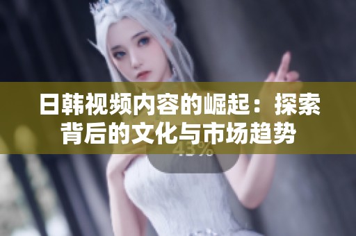 日韩视频内容的崛起：探索背后的文化与市场趋势