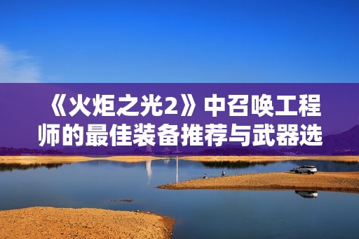 《火炬之光2》中召唤工程师的最佳装备推荐与武器选择攻略详解