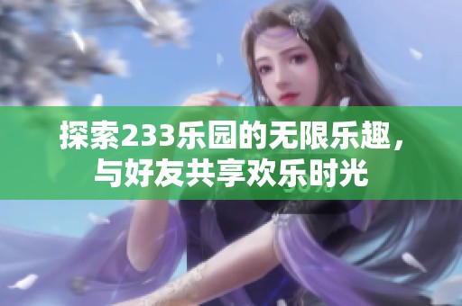 探索233乐园的无限乐趣，与好友共享欢乐时光