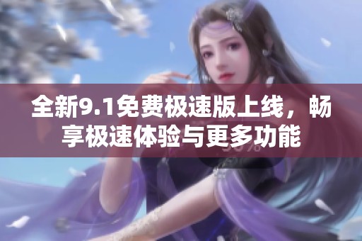 全新9.1免费极速版上线，畅享极速体验与更多功能