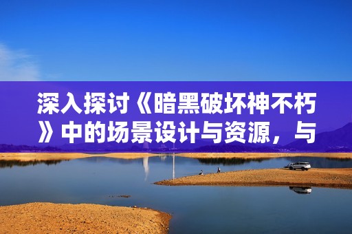 深入探讨《暗黑破坏神不朽》中的场景设计与资源，与您一同领略异世界的独特魅力
