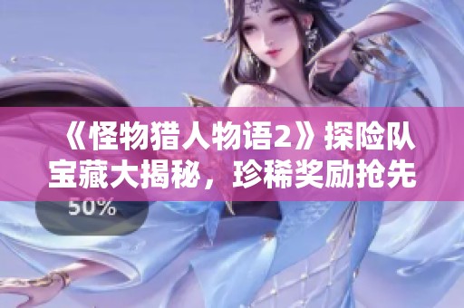 《怪物猎人物语2》探险队宝藏大揭秘，珍稀奖励抢先了解获取攻略详解与策略分享!