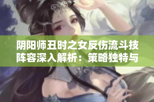 阴阳师丑时之女反伤流斗技阵容深入解析：策略独特与战力强劲的完美结合