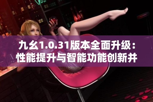九幺1.0.31版本全面升级：性能提升与智能功能创新并驾齐驱