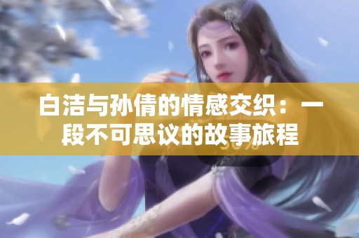 白洁与孙倩的情感交织：一段不可思议的故事旅程