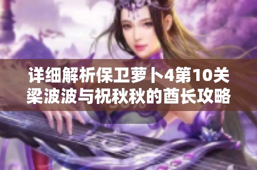 详细解析保卫萝卜4第10关梁波波与祝秋秋的酋长攻略技巧与游戏体验分享