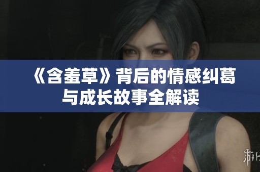 《含羞草》背后的情感纠葛与成长故事全解读