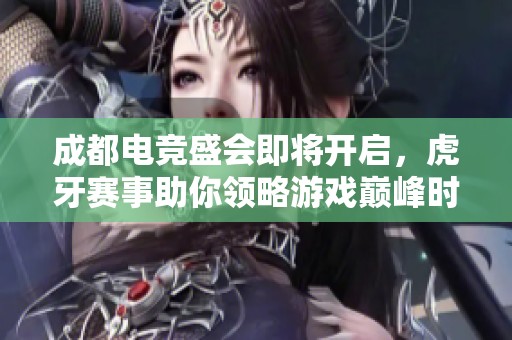 成都电竞盛会即将开启，虎牙赛事助你领略游戏巅峰时刻与激情体验
