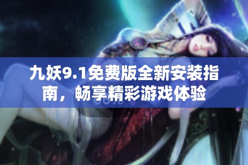 九妖9.1免费版全新安装指南，畅享精彩游戏体验