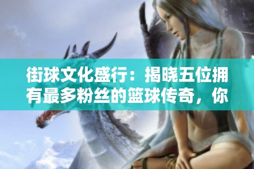 街球文化盛行：揭晓五位拥有最多粉丝的篮球传奇，你知道排名第一是谁吗