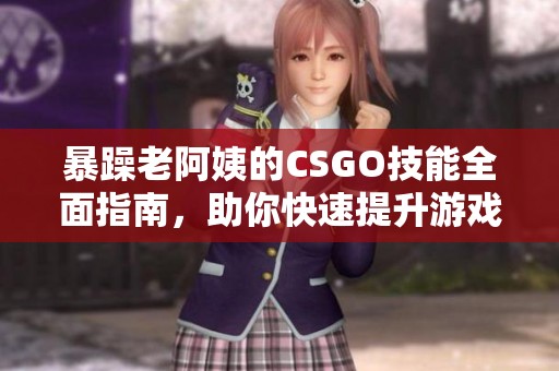 暴躁老阿姨的CSGO技能全面指南，助你快速提升游戏水平