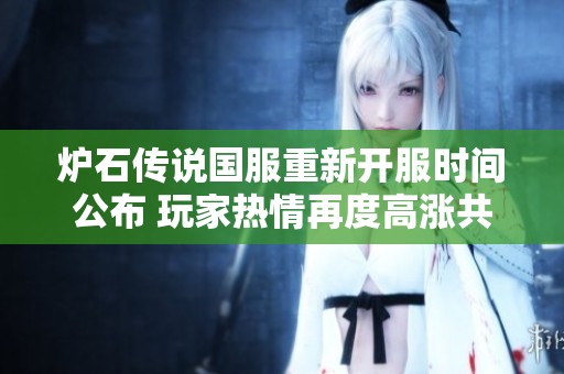 炉石传说国服重新开服时间公布 玩家热情再度高涨共同期待游戏新篇章
