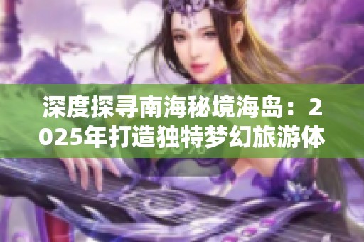 深度探寻南海秘境海岛：2025年打造独特梦幻旅游体验的新线路